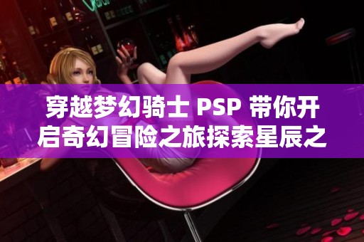 穿越梦幻骑士 PSP 带你开启奇幻冒险之旅探索星辰之路