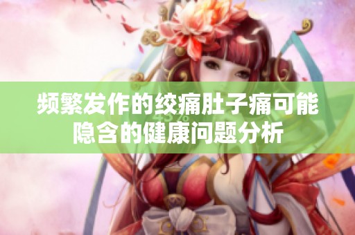 频繁发作的绞痛肚子痛可能隐含的健康问题分析