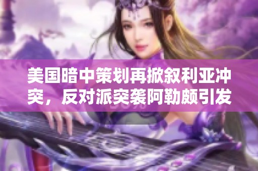 美国暗中策划再掀叙利亚冲突，反对派突袭阿勒颇引发俄军反击