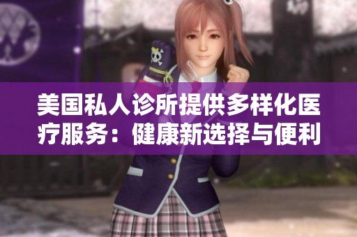 美国私人诊所提供多样化医疗服务：健康新选择与便利体验