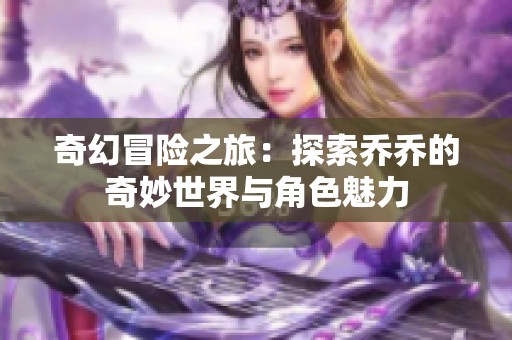 奇幻冒险之旅：探索乔乔的奇妙世界与角色魅力