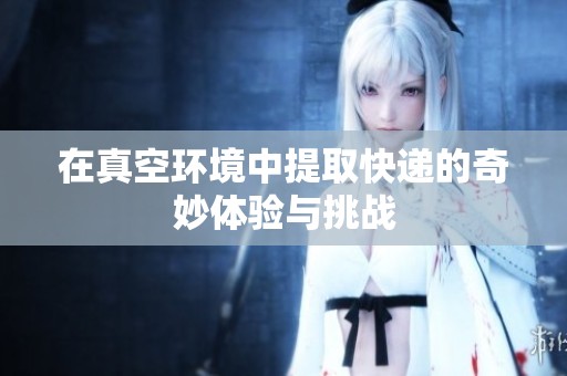 在真空环境中提取快递的奇妙体验与挑战