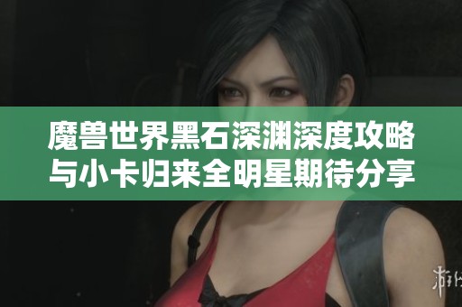 魔兽世界黑石深渊深度攻略与小卡归来全明星期待分享