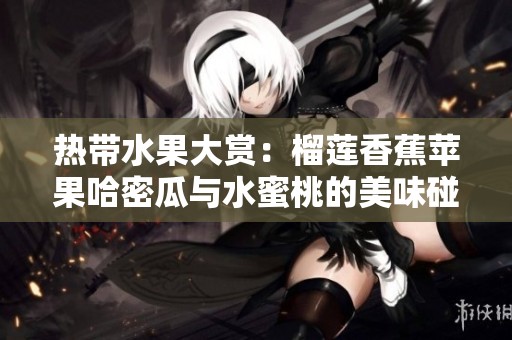 热带水果大赏：榴莲香蕉苹果哈密瓜与水蜜桃的美味碰撞