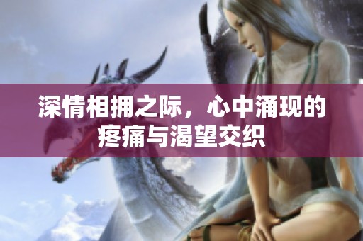 深情相拥之际，心中涌现的疼痛与渴望交织