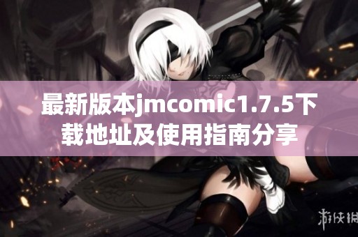 最新版本jmcomic1.7.5下载地址及使用指南分享