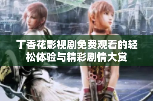 丁香花影视剧免费观看的轻松体验与精彩剧情大赏