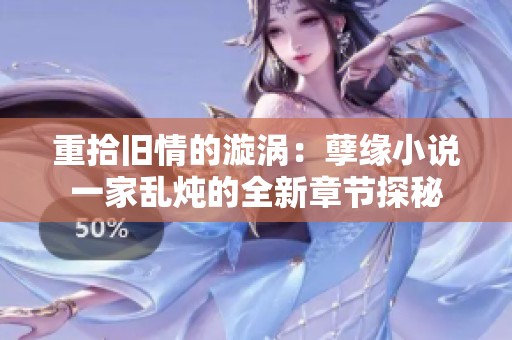 重拾旧情的漩涡：孽缘小说一家乱炖的全新章节探秘