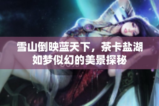 雪山倒映蓝天下，茶卡盐湖如梦似幻的美景探秘