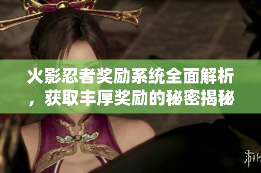 火影忍者奖励系统全面解析，获取丰厚奖励的秘密揭秘