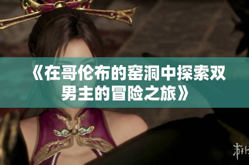 《在哥伦布的窑洞中探索双男主的冒险之旅》