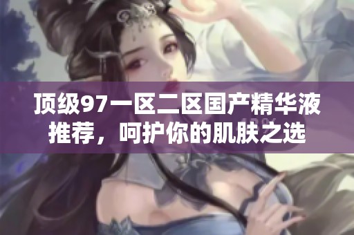 顶级97一区二区国产精华液推荐，呵护你的肌肤之选