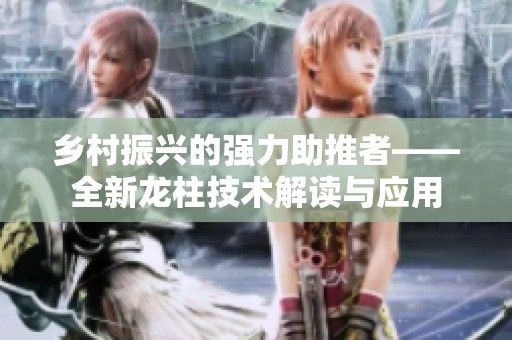 乡村振兴的强力助推者——全新龙柱技术解读与应用