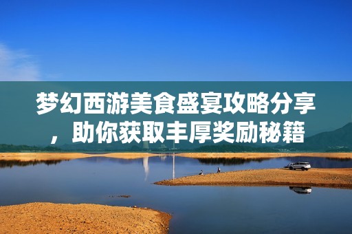梦幻西游美食盛宴攻略分享，助你获取丰厚奖励秘籍