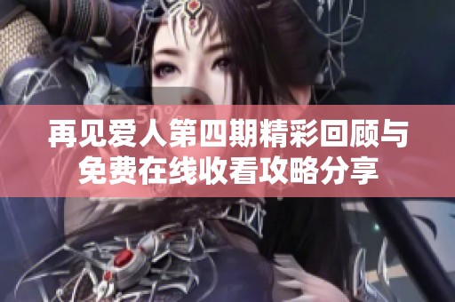 再见爱人第四期精彩回顾与免费在线收看攻略分享