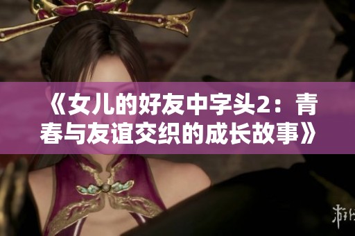 《女儿的好友中字头2：青春与友谊交织的成长故事》