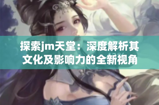 探索jm天堂：深度解析其文化及影响力的全新视角