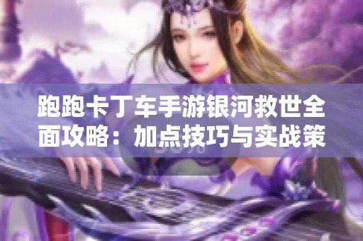跑跑卡丁车手游银河救世全面攻略：加点技巧与实战策略解析