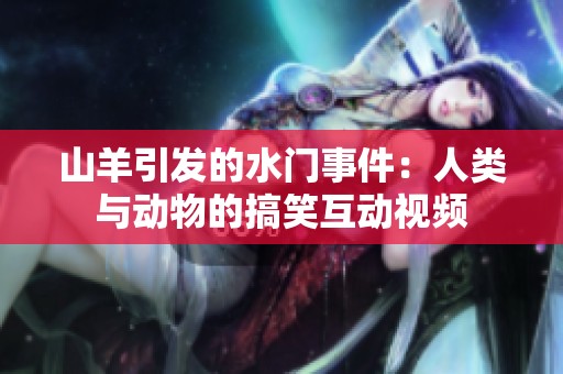 山羊引发的水门事件：人类与动物的搞笑互动视频