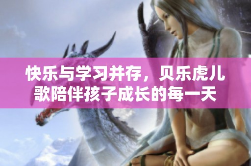 快乐与学习并存，贝乐虎儿歌陪伴孩子成长的每一天