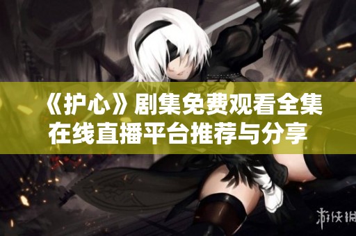 《护心》剧集免费观看全集在线直播平台推荐与分享