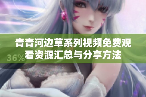 青青河边草系列视频免费观看资源汇总与分享方法