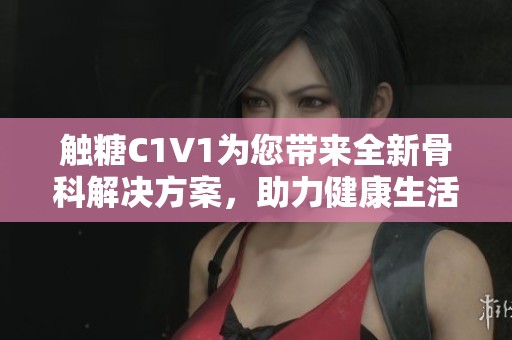 触糖C1V1为您带来全新骨科解决方案，助力健康生活
