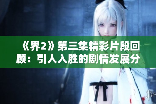 《界2》第三集精彩片段回顾：引人入胜的剧情发展分析