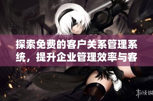 探索免费的客户关系管理系统，提升企业管理效率与客户满意度