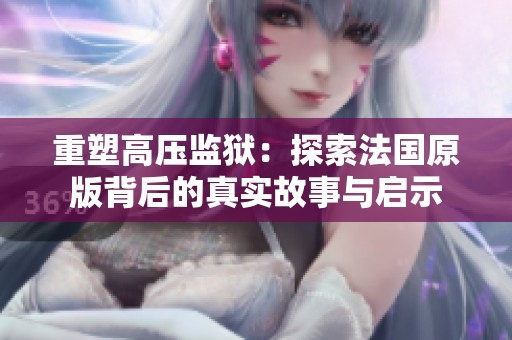 重塑高压监狱：探索法国原版背后的真实故事与启示