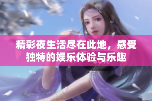 精彩夜生活尽在此地，感受独特的娱乐体验与乐趣