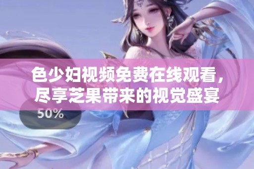 色少妇视频免费在线观看，尽享芝果带来的视觉盛宴