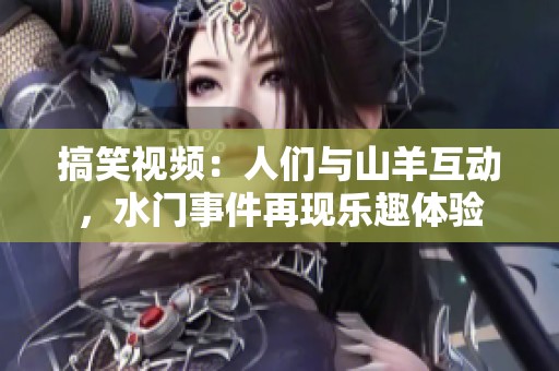 搞笑视频：人们与山羊互动，水门事件再现乐趣体验