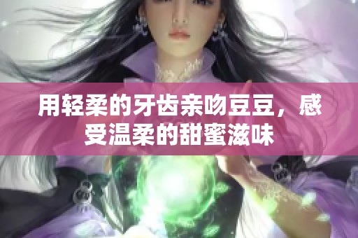 用轻柔的牙齿亲吻豆豆，感受温柔的甜蜜滋味