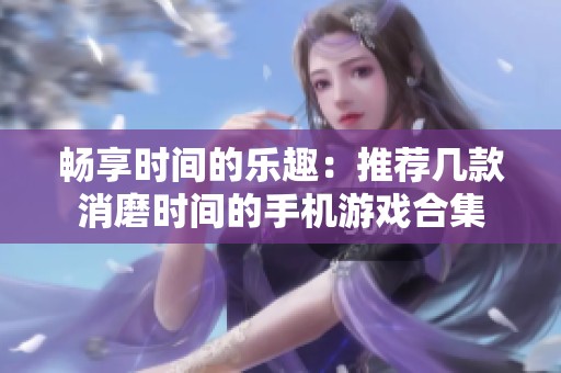 畅享时间的乐趣：推荐几款消磨时间的手机游戏合集