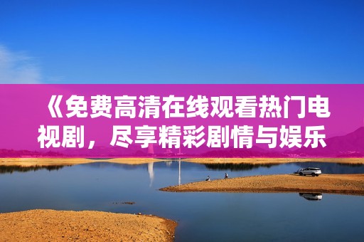 《免费高清在线观看热门电视剧，尽享精彩剧情与娱乐体验》
