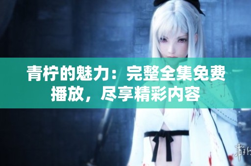 青柠的魅力：完整全集免费播放，尽享精彩内容