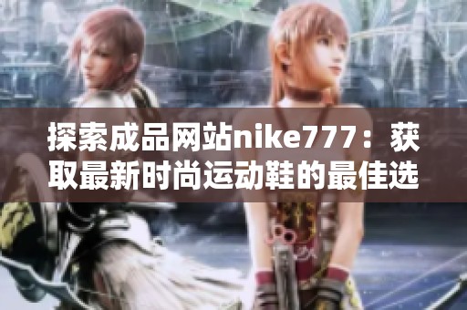 探索成品网站nike777：获取最新时尚运动鞋的最佳选择