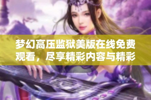 梦幻高压监狱美版在线免费观看，尽享精彩内容与精彩时刻