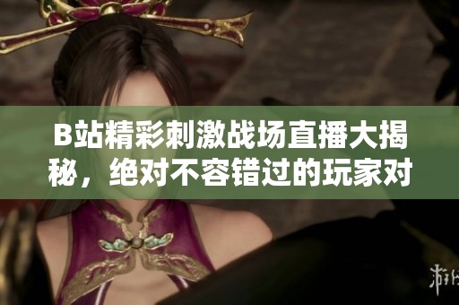 B站精彩刺激战场直播大揭秘，绝对不容错过的玩家对决！