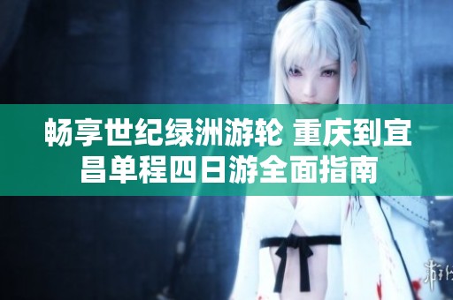 畅享世纪绿洲游轮 重庆到宜昌单程四日游全面指南