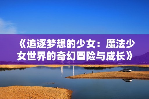 《追逐梦想的少女：魔法少女世界的奇幻冒险与成长》