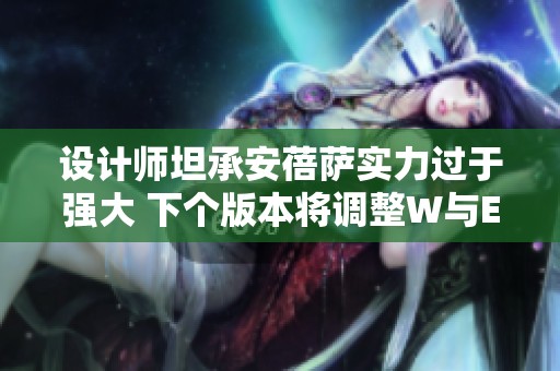 设计师坦承安蓓萨实力过于强大 下个版本将调整W与E技能