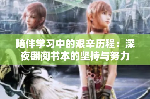 陪伴学习中的艰辛历程：深夜翻阅书本的坚持与努力