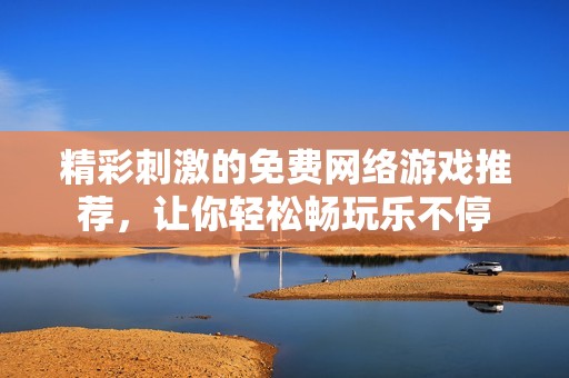 精彩刺激的免费网络游戏推荐，让你轻松畅玩乐不停