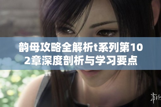 韵母攻略全解析t系列第102章深度剖析与学习要点