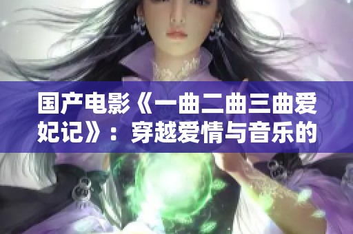 国产电影《一曲二曲三曲爱妃记》：穿越爱情与音乐的奇幻旅程