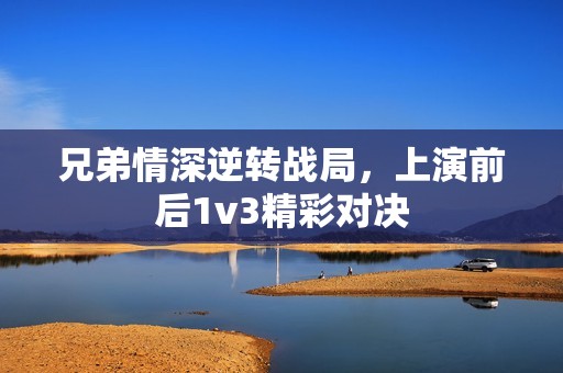 兄弟情深逆转战局，上演前后1v3精彩对决