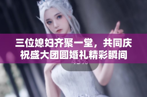 三位媳妇齐聚一堂，共同庆祝盛大团圆婚礼精彩瞬间