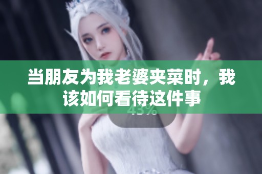 当朋友为我老婆夹菜时，我该如何看待这件事